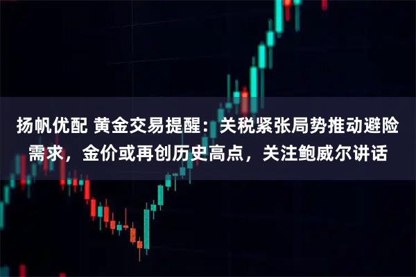 扬帆优配 黄金交易提醒：关税紧张局势推动避险需求，金价或再创历史高点，关注鲍威尔讲话