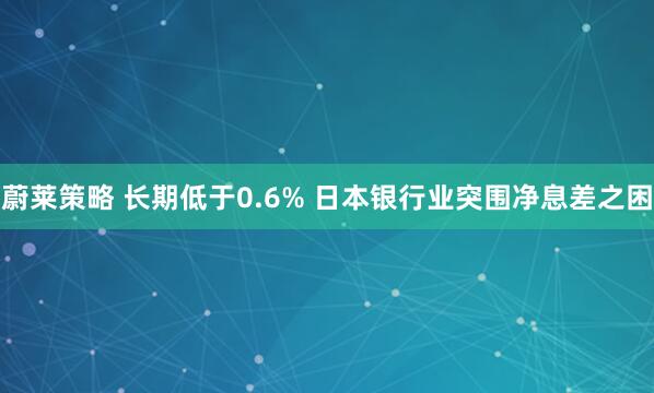 蔚莱策略 长期低于0.6% 日本银行业突围净息差之困