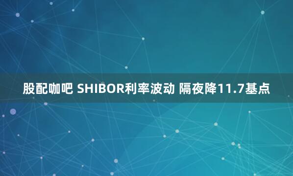 股配咖吧 SHIBOR利率波动 隔夜降11.7基点