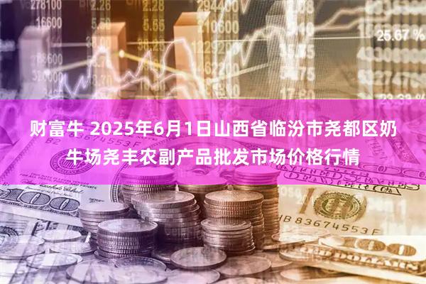 财富牛 2025年6月1日山西省临汾市尧都区奶牛场尧丰农副产品批发市场价格行情