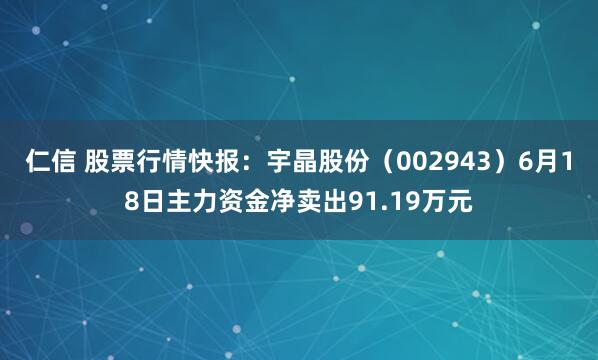 仁信 股票行情快报:宇晶股份(002943)6月18日主力资金净卖出91.19万元