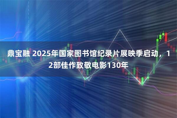 鼎宝融 2025年国家图书馆纪录片展映季启动，12部佳作致敬电影130年