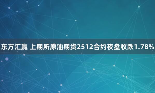 东方汇赢 上期所原油期货2512合约夜盘收跌1.78%