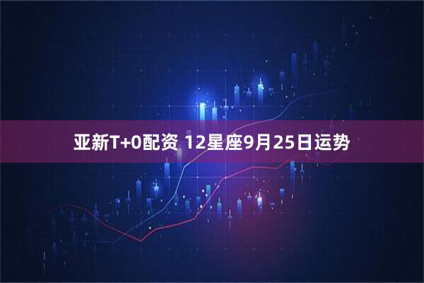 亚新T+0配资 12星座9月25日运势