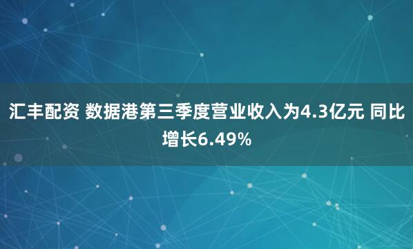 汇丰配资 数据港第三季度营业收入为4.3亿元 同比增长6.49%