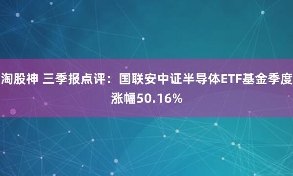淘股神 三季报点评：国联安中证半导体ETF基金季度涨幅50.16%