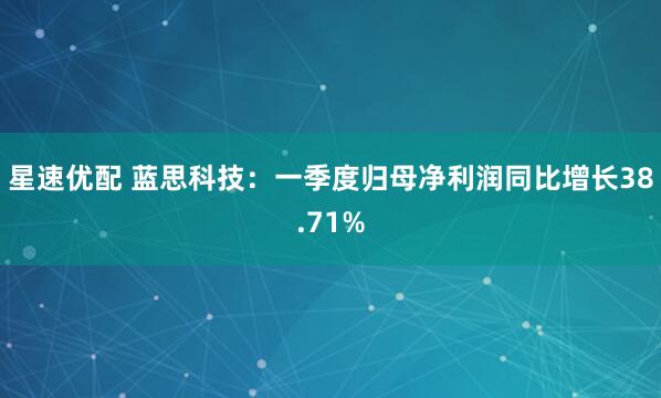 星速优配 蓝思科技：一季度归母净利润同比增长38.71%