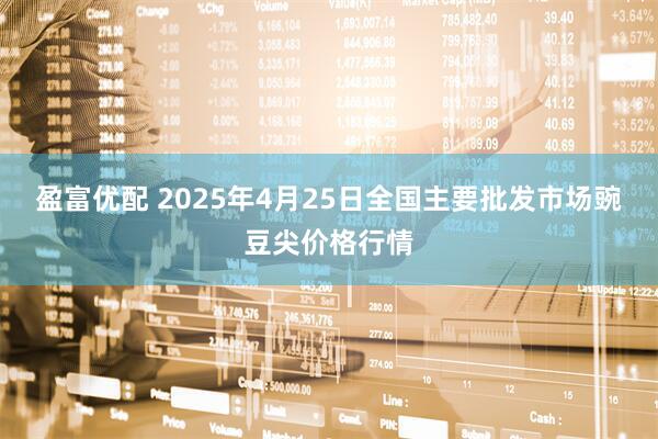 盈富优配 2025年4月25日全国主要批发市场豌豆尖价格行情