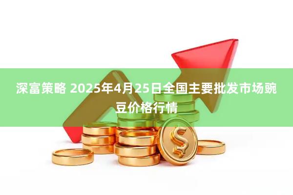 深富策略 2025年4月25日全国主要批发市场豌豆价格行情