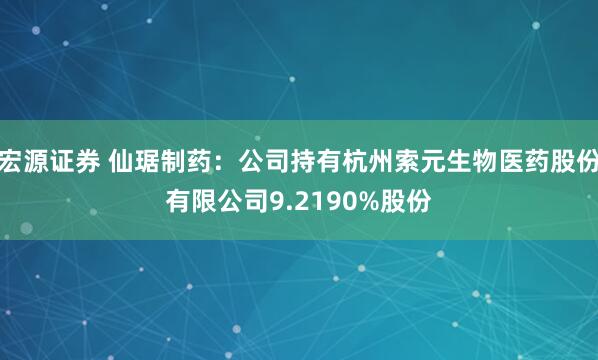 宏源证券 仙琚制药：公司持有杭州索元生物医药股份有限公司9.2190%股份