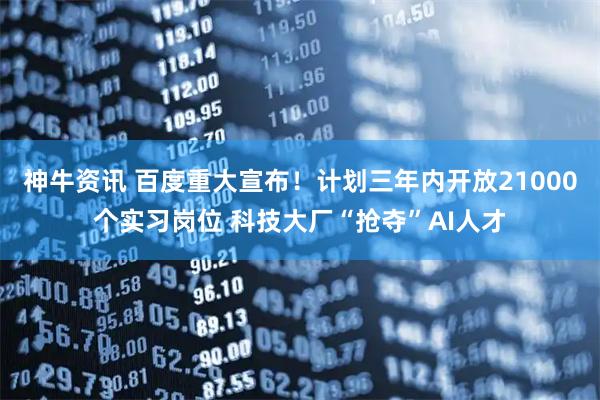 神牛资讯 百度重大宣布！计划三年内开放21000个实习岗位 科技大厂“抢夺”AI人才