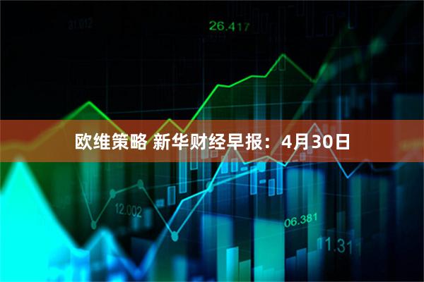 欧维策略 新华财经早报：4月30日