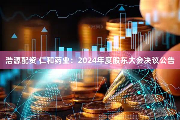 浩源配资 仁和药业：2024年度股东大会决议公告