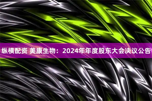 纵横配资 美康生物：2024年年度股东大会决议公告