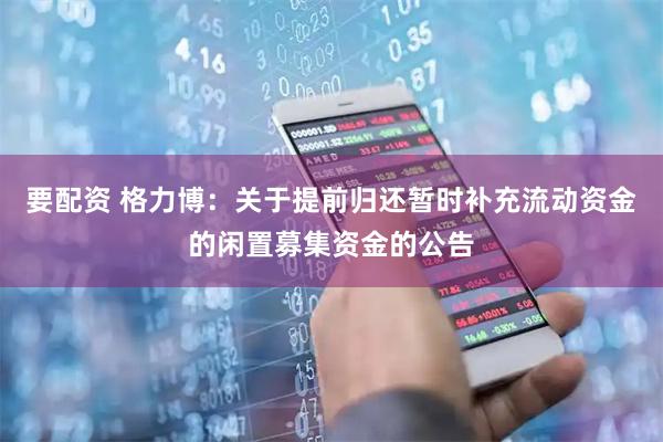 要配资 格力博：关于提前归还暂时补充流动资金的闲置募集资金的公告