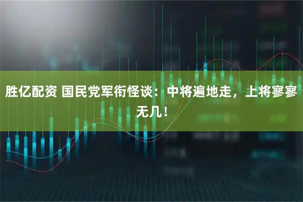胜亿配资 国民党军衔怪谈:中将遍地走,上将寥寥无几!