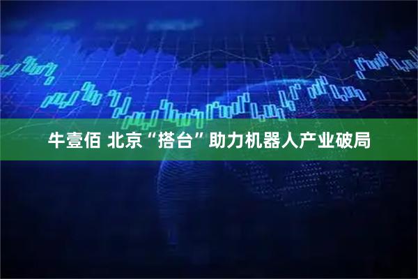 牛壹佰 北京“搭台”助力机器人产业破局