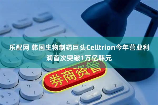 乐配网 韩国生物制药巨头Celltrion今年营业利润首次突破1万亿韩元