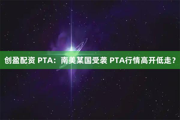 创盈配资 PTA：南美某国受袭 PTA行情高开低走？