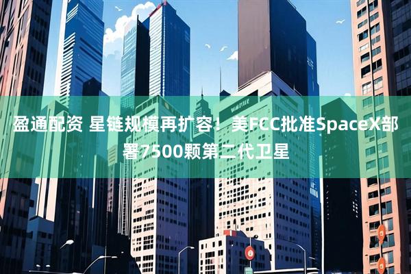 盈通配资 星链规模再扩容！美FCC批准SpaceX部署7500颗第二代卫星