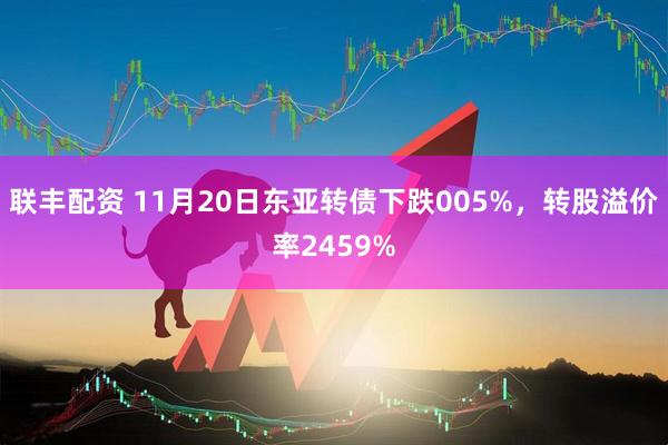 联丰配资 11月20日东亚转债下跌005%，转股溢价率2459%