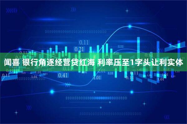 闻喜 银行角逐经营贷红海 利率压至1字头让利实体