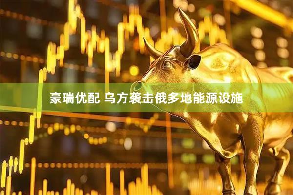 豪瑞优配 乌方袭击俄多地能源设施